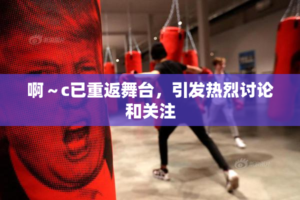 啊～c已重返舞台，引发热烈讨论和关注