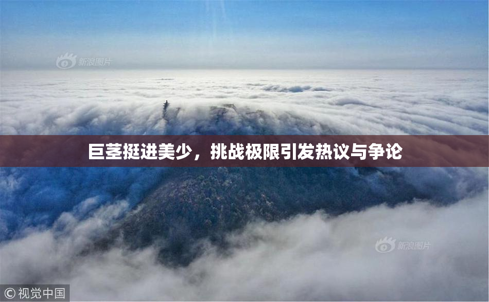 巨茎挺进美少，挑战极限引发热议与争论