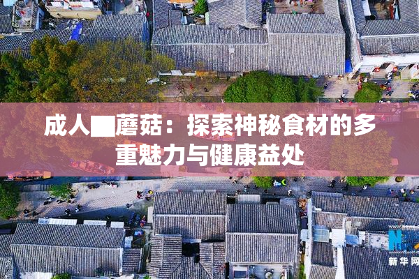 成人▇蘑菇：探索神秘食材的多重魅力与健康益处