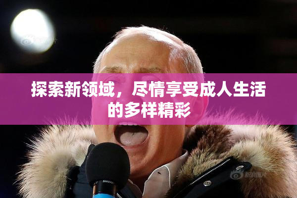 探索新领域，尽情享受成人生活的多样精彩