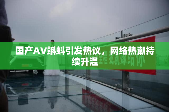 国产AV蝌蚪引发热议，网络热潮持续升温