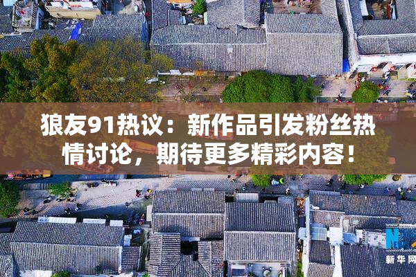 狼友91热议：新作品引发粉丝热情讨论，期待更多精彩内容！