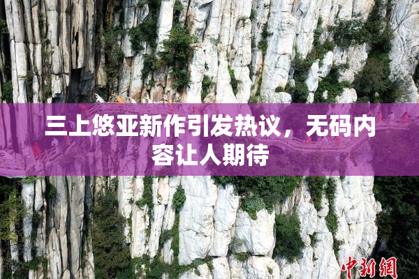 三上悠亚新作引发热议，无码内容让人期待