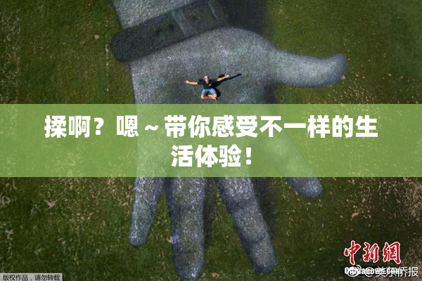 揉啊？嗯～带你感受不一样的生活体验！