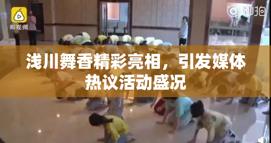 浅川舞香精彩亮相，引发媒体热议活动盛况