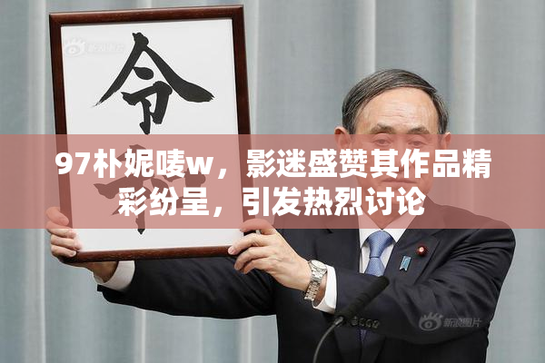 97朴妮唛w，影迷盛赞其作品精彩纷呈，引发热烈讨论