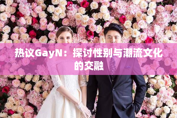 热议GayN：探讨性别与潮流文化的交融