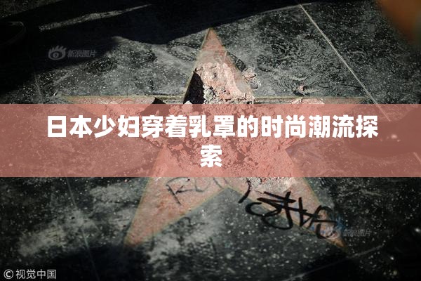 日本少妇穿着乳罩的时尚潮流探索