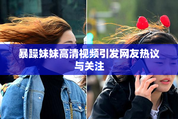 暴躁妹妹高清视频引发网友热议与关注