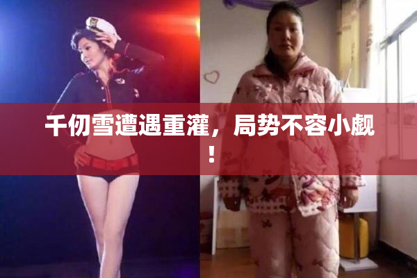千仞雪遭遇重灌，局势不容小觑！