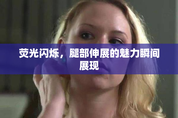 荧光闪烁，腿部伸展的魅力瞬间展现