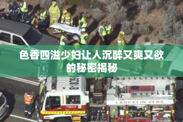 色香四溢少妇让人沉醉又爽又欲的秘密揭秘