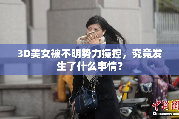 3D美女被不明势力操控，究竟发生了什么事情？