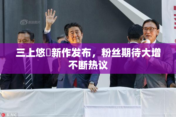 三上悠亜新作发布，粉丝期待大增不断热议