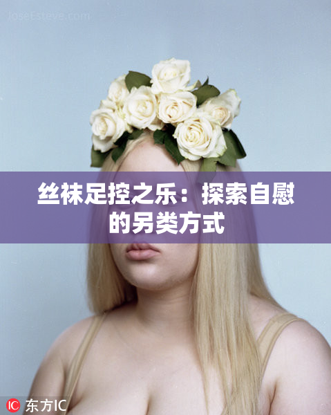 丝袜足控之乐：探索自慰的另类方式