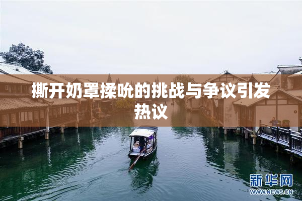撕开奶罩揉吮的挑战与争议引发热议