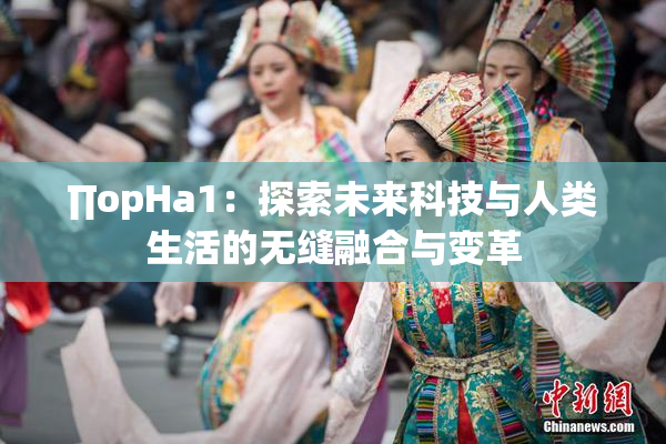 ∏opHa1：探索未来科技与人类生活的无缝融合与变革