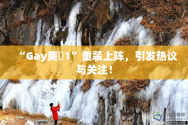 “Gay爽擼1”重装上阵，引发热议与关注！
