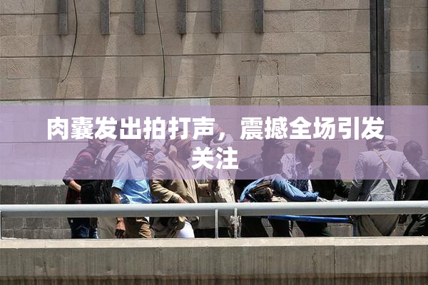 肉囊发出拍打声，震撼全场引发关注