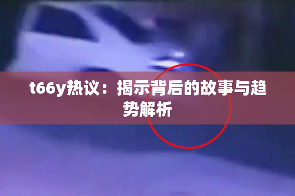 t66y热议：揭示背后的故事与趋势解析