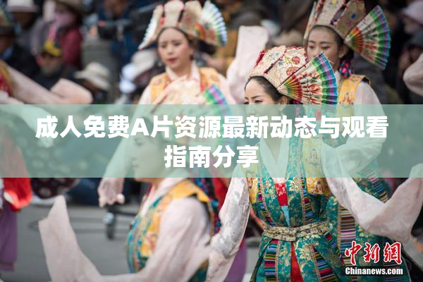 成人免费A片资源最新动态与观看指南分享