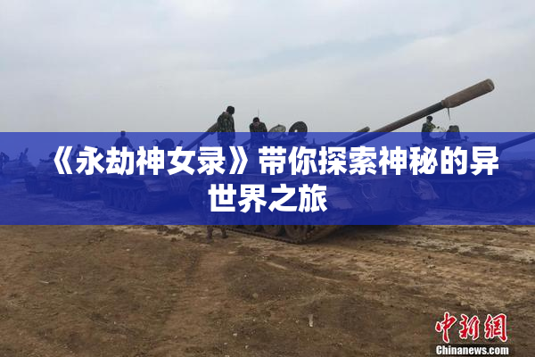 《永劫神女录》带你探索神秘的异世界之旅