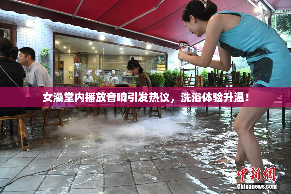女澡堂内播放音响引发热议，洗浴体验升温！