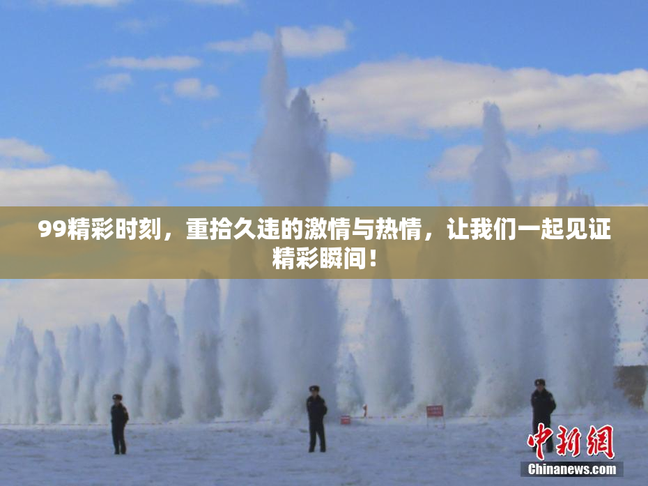 99精彩时刻，重拾久违的激情与热情，让我们一起见证精彩瞬间！