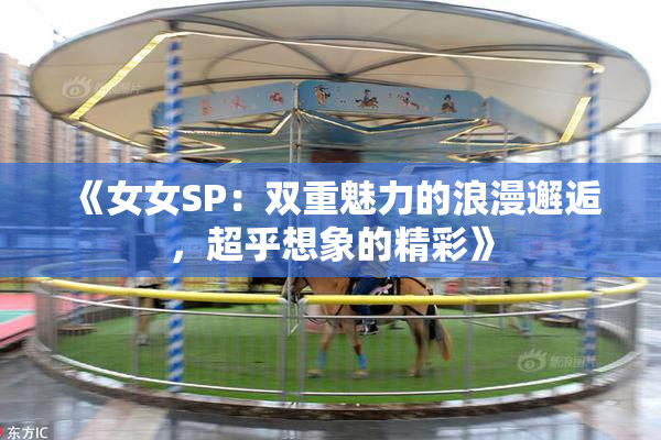 《女女SP：双重魅力的浪漫邂逅，超乎想象的精彩》