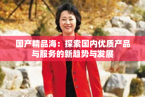 国产精品海：探索国内优质产品与服务的新趋势与发展