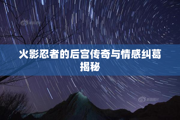 火影忍者的后宫传奇与情感纠葛揭秘