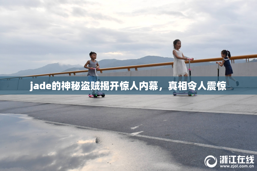 jade的神秘盗贼揭开惊人内幕，真相令人震惊