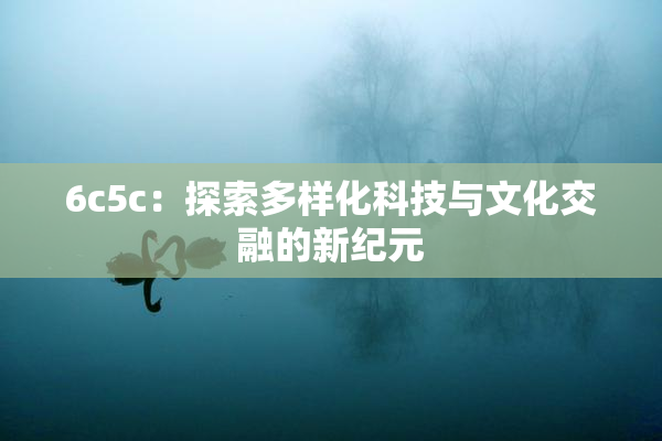 6c5c：探索多样化科技与文化交融的新纪元