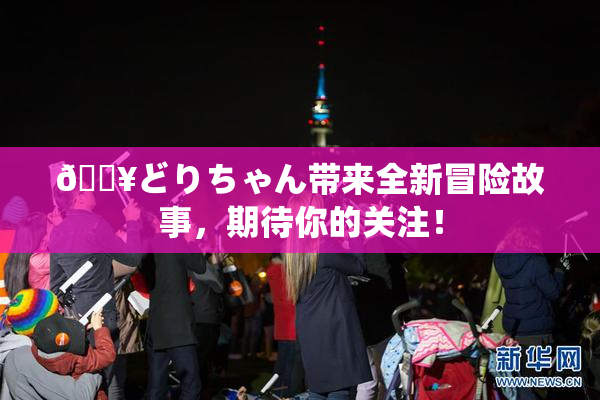 🔥どりちゃん带来全新冒险故事，期待你的关注！