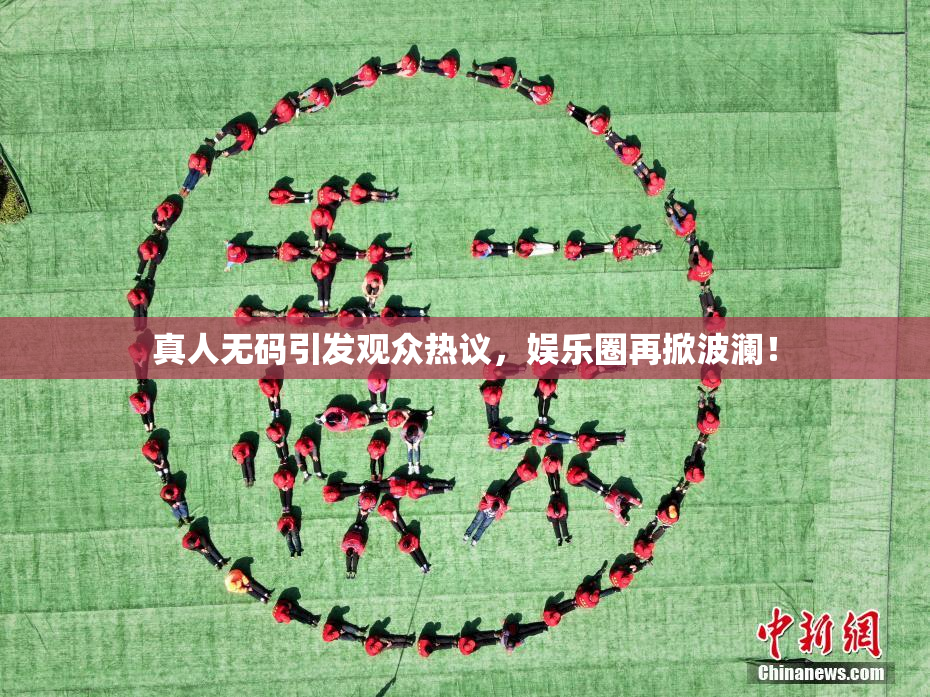 真人无码引发观众热议，娱乐圈再掀波澜！
