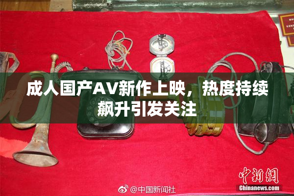 成人国产AV新作上映，热度持续飙升引发关注
