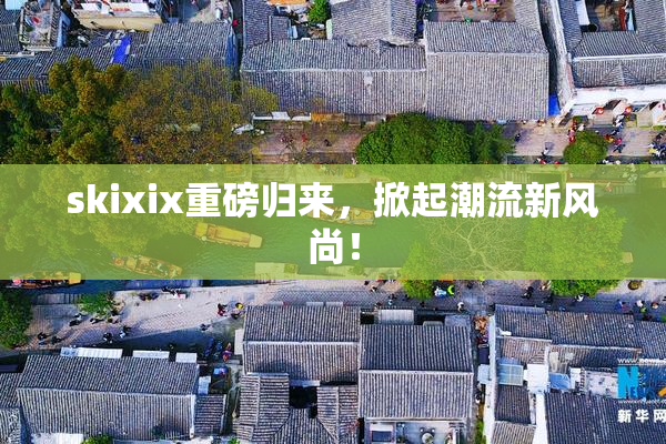skixix重磅归来，掀起潮流新风尚！