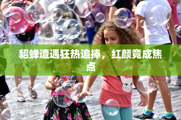 貂蝉遭遇狂热追捧，红颜竟成焦点