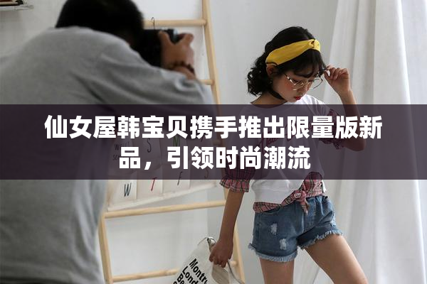 仙女屋韩宝贝携手推出限量版新品，引领时尚潮流
