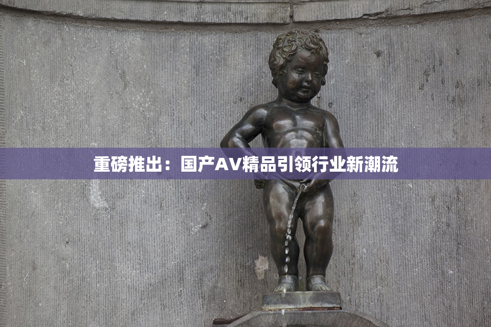 重磅推出：国产AV精品引领行业新潮流
