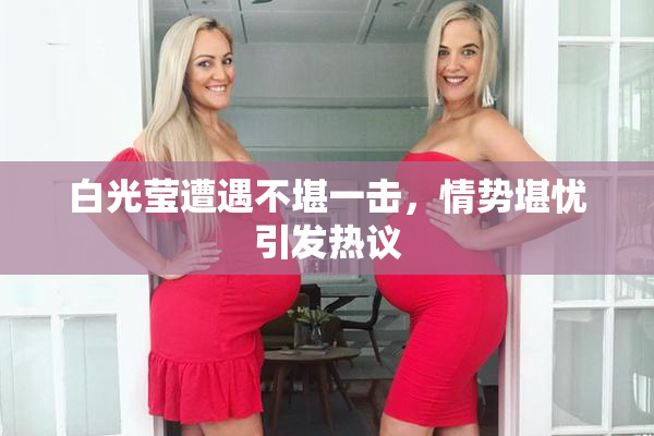 白光莹遭遇不堪一击，情势堪忧引发热议