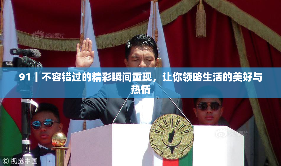 91丨不容错过的精彩瞬间重现，让你领略生活的美好与热情
