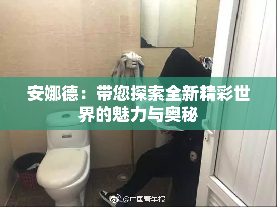 安娜德：带您探索全新精彩世界的魅力与奥秘