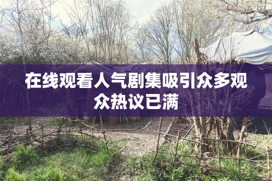 在线观看人气剧集吸引众多观众热议已满