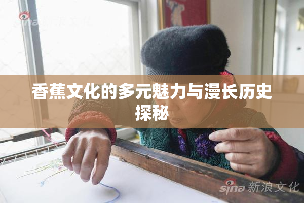 香蕉文化的多元魅力与漫长历史探秘