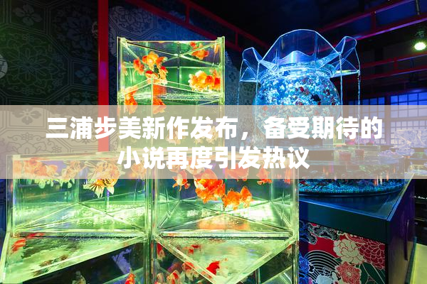 三浦步美新作发布，备受期待的小说再度引发热议