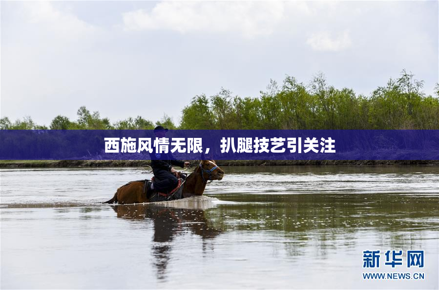 西施风情无限，扒腿技艺引关注