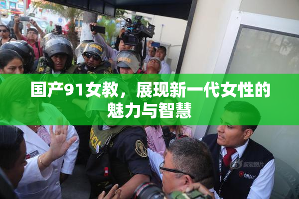 国产91女教，展现新一代女性的魅力与智慧