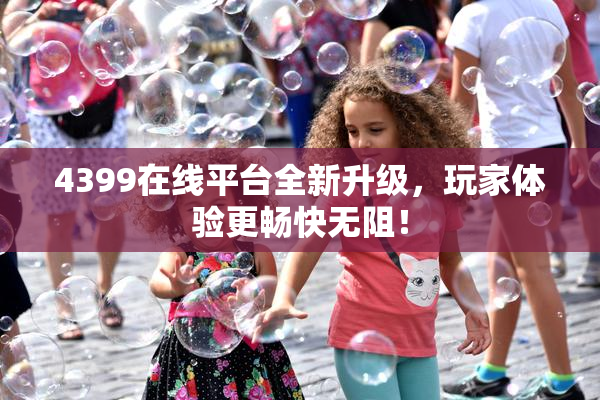 4399在线平台全新升级，玩家体验更畅快无阻！