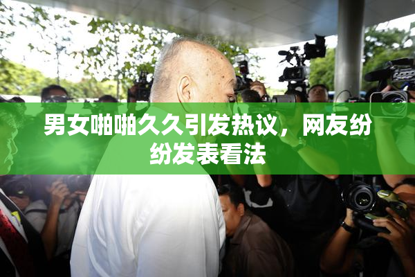 男女啪啪久久引发热议，网友纷纷发表看法